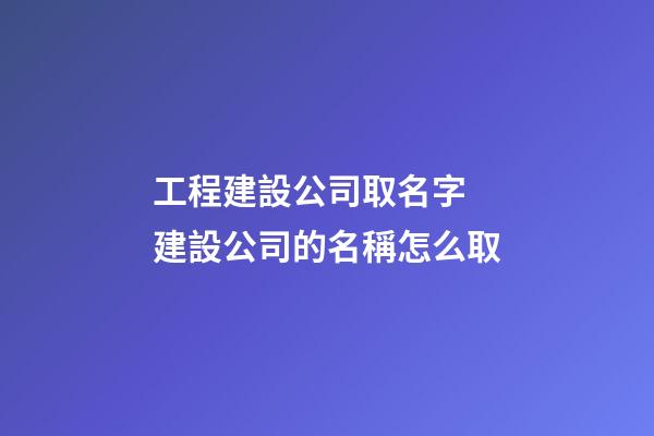 工程建設公司取名字 建設公司的名稱怎么取-第1張-公司起名-玄機派